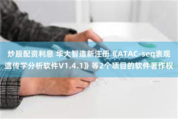 炒股配资利息 华大智造新注册《ATAC-seq表观遗传学分析软件V1.4.1》等2个项目的软件著作权