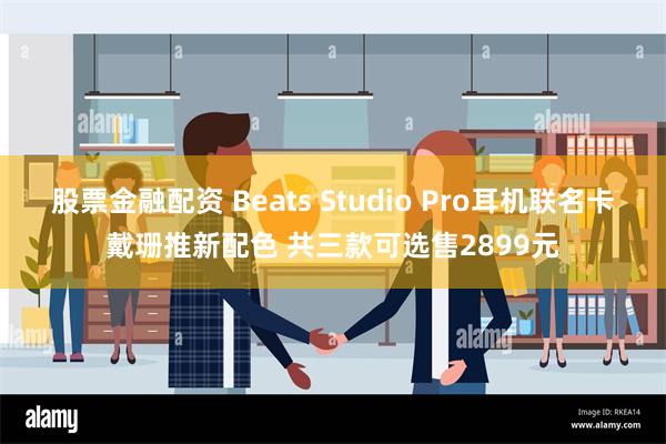 股票金融配资 Beats Studio Pro耳机联名卡戴珊推新配色 共三款可选售2899元