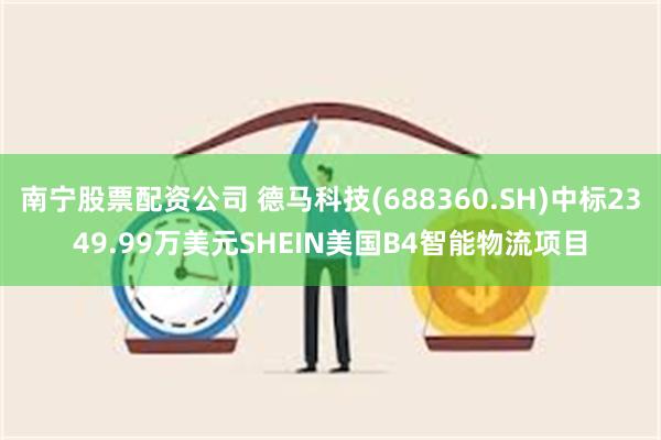 南宁股票配资公司 德马科技(688360.SH)中标2349.99万美元SHEIN美国B4智能物流项目