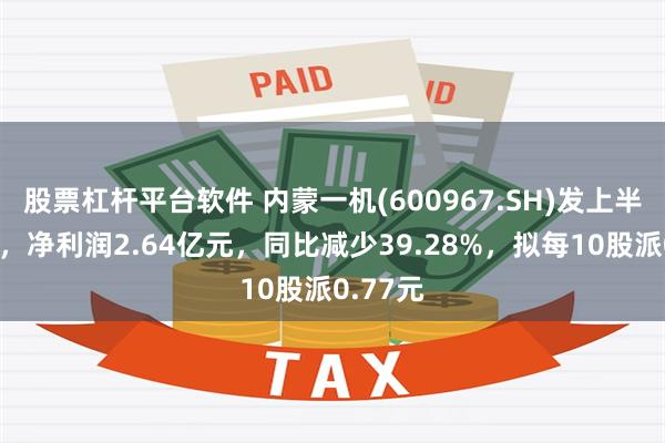 股票杠杆平台软件 内蒙一机(600967.SH)发上半年业绩，净利润2.64亿元，同比减少39.28%，拟每10股派0.77元