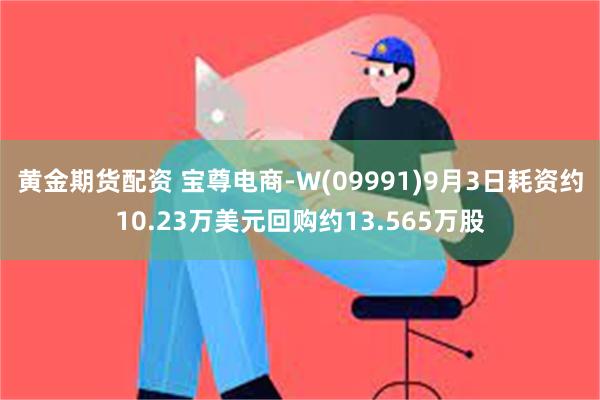 黄金期货配资 宝尊电商-W(09991)9月3日耗资约10.23万美元回购约13.565万股