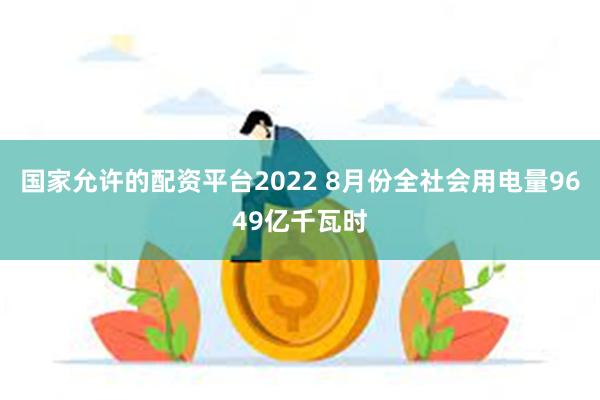 国家允许的配资平台2022 8月份全社会用电量9649亿千瓦时