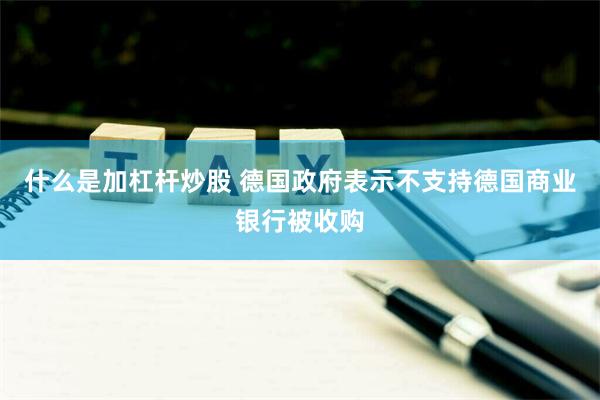 什么是加杠杆炒股 德国政府表示不支持德国商业银行被收购