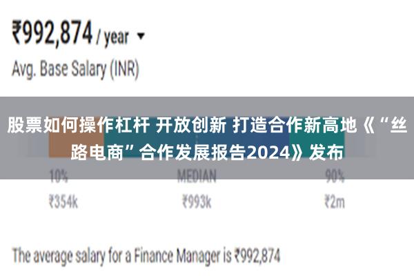 股票如何操作杠杆 开放创新 打造合作新高地《“丝路电商”合作发展报告2024》发布