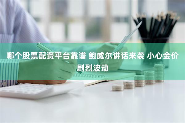 哪个股票配资平台靠谱 鲍威尔讲话来袭 小心金价剧烈波动