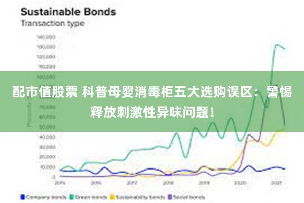 配市值股票 科普母婴消毒柜五大选购误区：警惕释放刺激性异味问题！