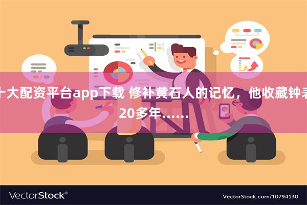 十大配资平台app下载 修补黄石人的记忆，他收藏钟表20多年......