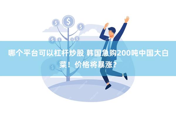 哪个平台可以杠杆炒股 韩国急购200吨中国大白菜！价格将暴涨？