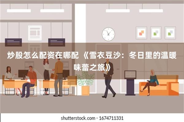 炒股怎么配资在哪配 《雪衣豆沙：冬日里的温暖味蕾之旅》