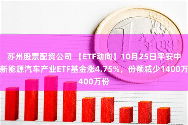 苏州股票配资公司 【ETF动向】10月25日平安中证新能源汽车产业ETF基金涨4.75%，份额减少1400万份