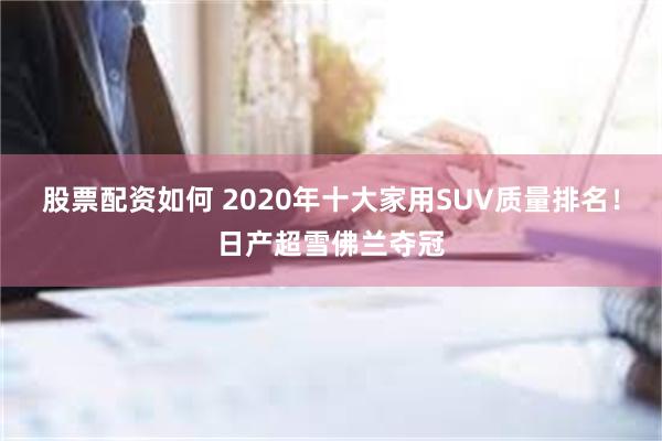 股票配资如何 2020年十大家用SUV质量排名！日产超雪佛兰夺冠