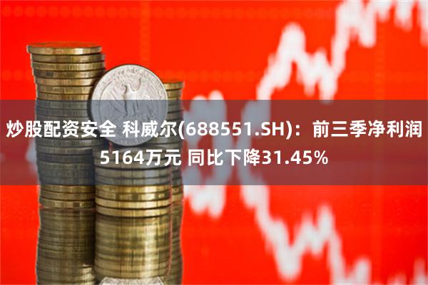 炒股配资安全 科威尔(688551.SH)：前三季净利润5164万元 同比下降31.45%