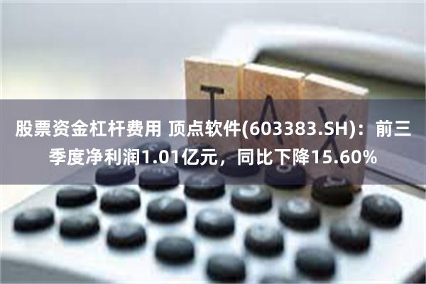 股票资金杠杆费用 顶点软件(603383.SH)：前三季度净利润1.01亿元，同比下降15.60%