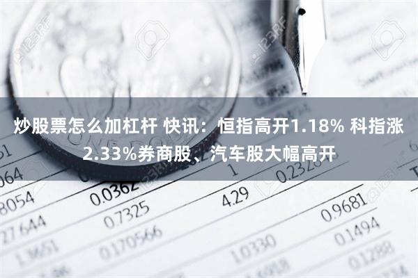 炒股票怎么加杠杆 快讯：恒指高开1.18% 科指涨2.33%券商股、汽车股大幅高开