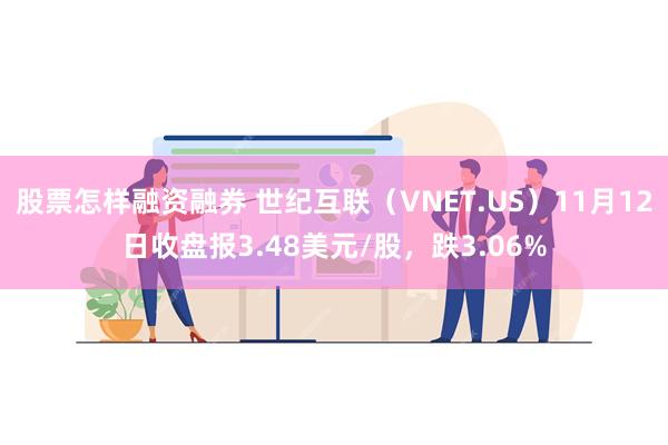 股票怎样融资融券 世纪互联（VNET.US）11月12日收盘报3.48美元/股，跌3.06%