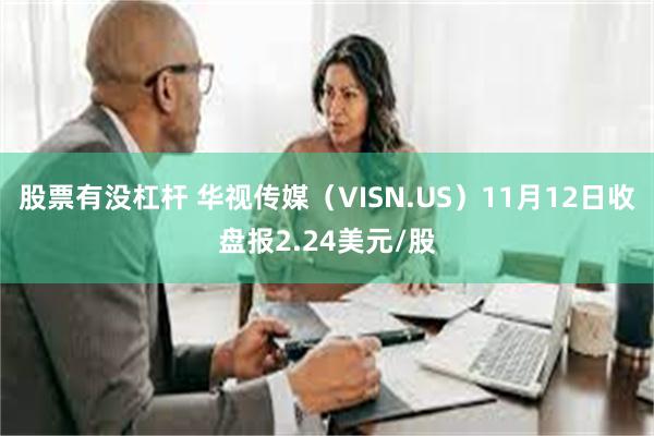 股票有没杠杆 华视传媒（VISN.US）11月12日收盘报2.24美元/股