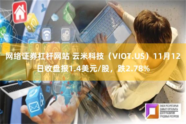 网络证券杠杆网站 云米科技（VIOT.US）11月12日收盘报1.4美元/股，跌2.78%