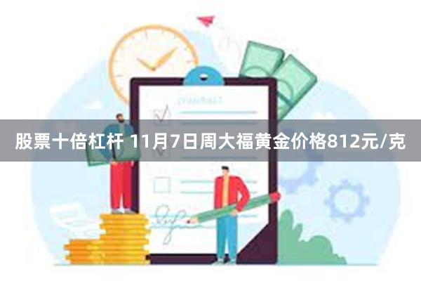 股票十倍杠杆 11月7日周大福黄金价格812元/克