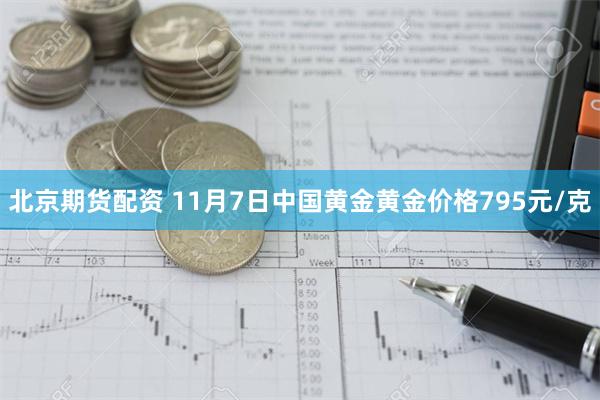 北京期货配资 11月7日中国黄金黄金价格795元/克