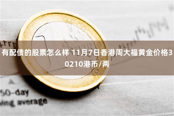 有配债的股票怎么样 11月7日香港周大福黄金价格30210港币/两