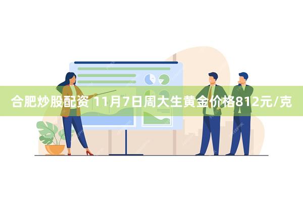 合肥炒股配资 11月7日周大生黄金价格812元/克