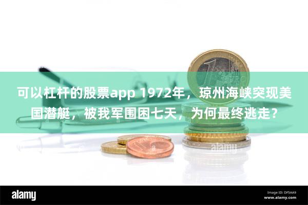 可以杠杆的股票app 1972年，琼州海峡突现美国潜艇，被我军围困七天，为何最终逃走？