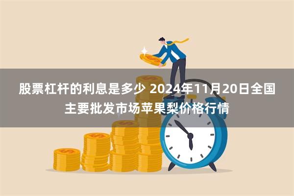 股票杠杆的利息是多少 2024年11月20日全国主要批发市场苹果梨价格行情