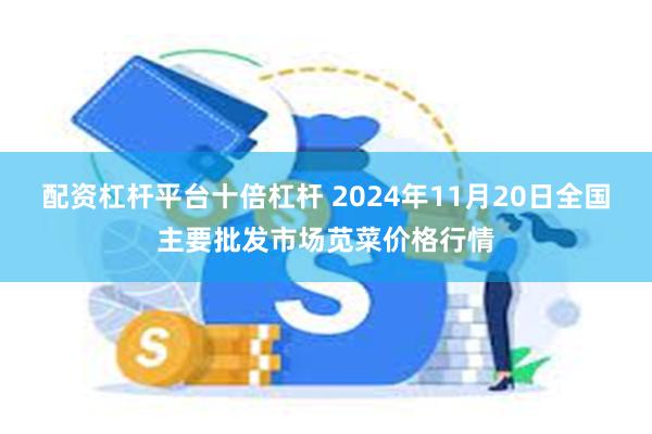 配资杠杆平台十倍杠杆 2024年11月20日全国主要批发市场苋菜价格行情