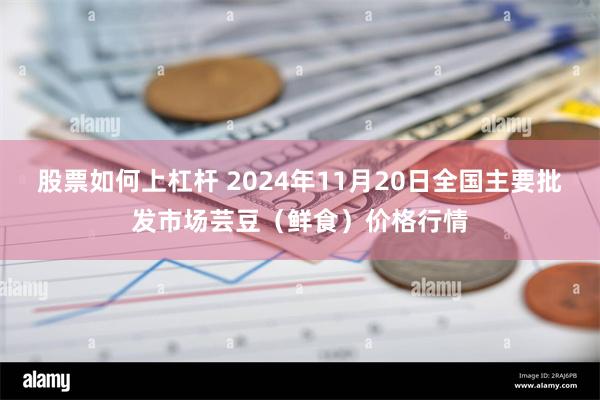 股票如何上杠杆 2024年11月20日全国主要批发市场芸豆（鲜食）价格行情