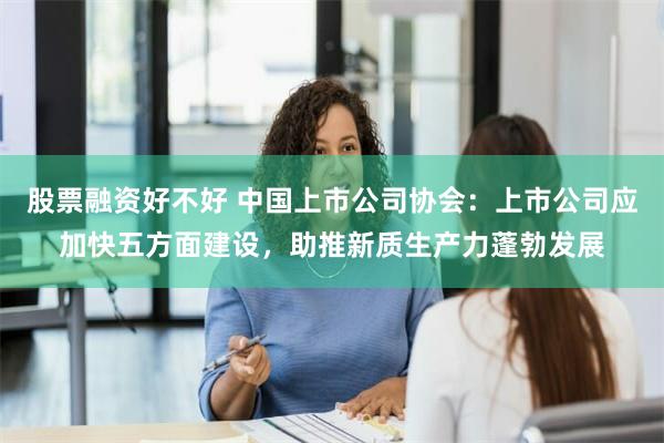 股票融资好不好 中国上市公司协会：上市公司应加快五方面建设，助推新质生产力蓬勃发展