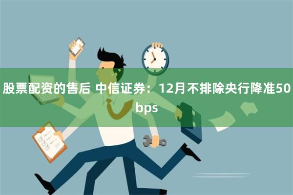 股票配资的售后 中信证券：12月不排除央行降准50bps