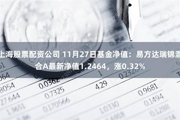 上海股票配资公司 11月27日基金净值：易方达瑞锦混合A最新净值1.2464，涨0.32%