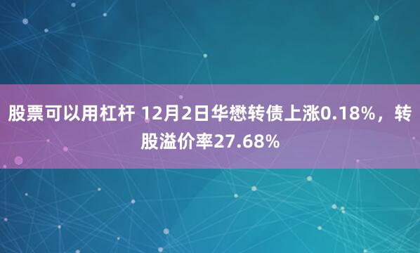 股票可以用杠杆 12月2日华懋转债上涨0.18%，转股溢价率27.68%