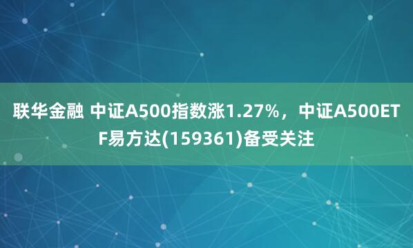 联华金融 中证A500指数涨1.27%，中证A500ETF易方达(159361)备受关注