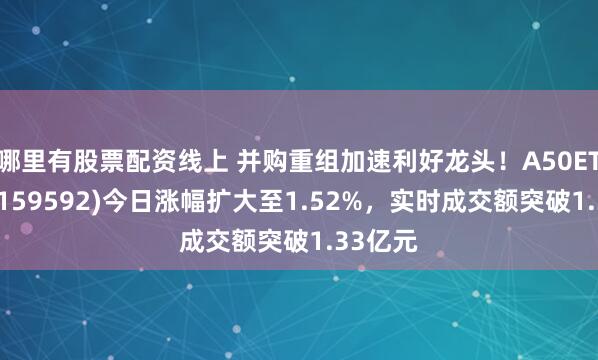 哪里有股票配资线上 并购重组加速利好龙头！A50ETF基金(159592)今日涨幅扩大至1.52%，实时成交额突破1.33亿元