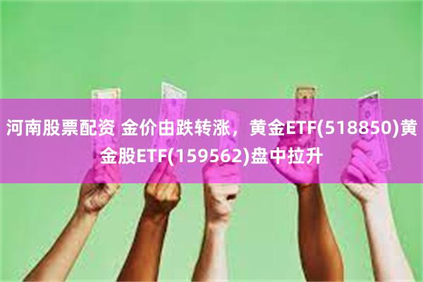 河南股票配资 金价由跌转涨，黄金ETF(518850)黄金股ETF(159562)盘中拉升