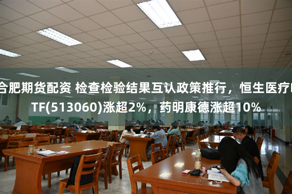 合肥期货配资 检查检验结果互认政策推行，恒生医疗ETF(513060)涨超2%，药明康德涨超10%