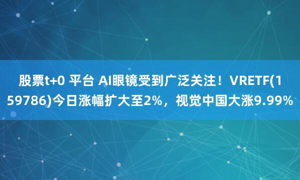 股票t+0 平台 AI眼镜受到广泛关注！VRETF(159786)今日涨幅扩大至2%，视觉中国大涨9.99%