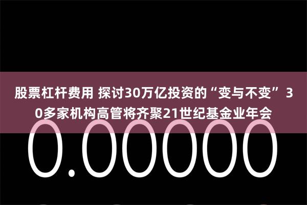 股票杠杆费用 探讨30万亿投资的“变与不变” 30多家机构高管将齐聚21世纪基金业年会