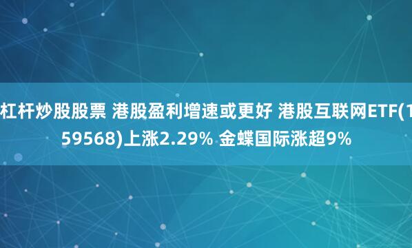 杠杆炒股股票 港股盈利增速或更好 港股互联网ETF(159568)上涨2.29% 金蝶国际涨超9%