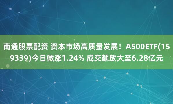 南通股票配资 资本市场高质量发展！A500ETF(159339)今日微涨1.24% 成交额放大至6.28亿元