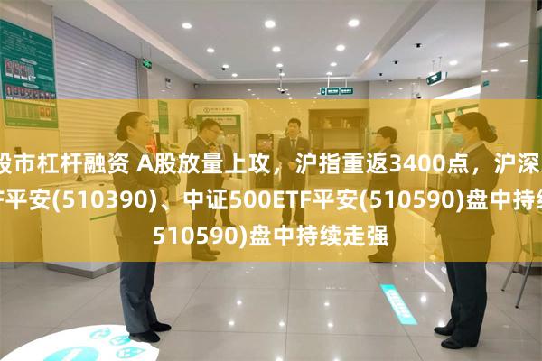 股市杠杆融资 A股放量上攻，沪指重返3400点，沪深300ETF平安(510390)、中证500ETF平安(510590)盘中持续走强