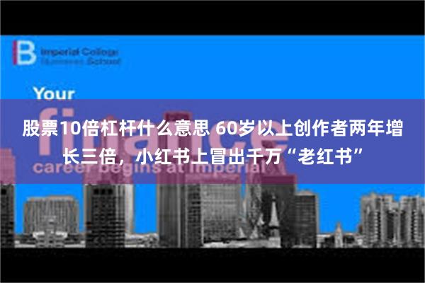 股票10倍杠杆什么意思 60岁以上创作者两年增长三倍，小红书上冒出千万“老红书”