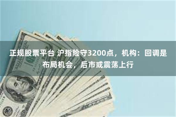 正规股票平台 沪指险守3200点，机构：回调是布局机会，后市或震荡上行