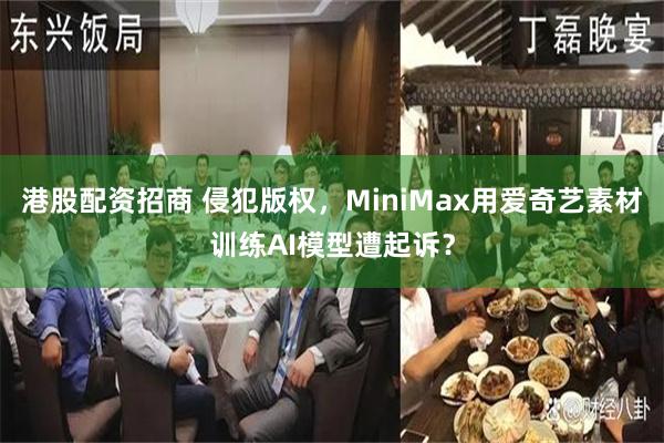 港股配资招商 侵犯版权，MiniMax用爱奇艺素材训练AI模型遭起诉？