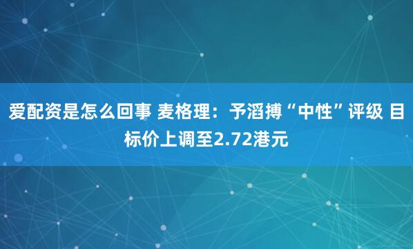 爱配资是怎么回事 麦格理：予滔搏“中性”评级 目标价上调至2.72港元