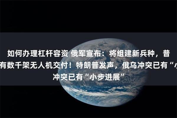 如何办理杠杆容资 俄军宣布：将组建新兵种，普京称每天有数千架无人机交付！特朗普发声，俄乌冲突已有“小步进展”