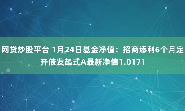 网贷炒股平台 1月24日基金净值：招商添利6个月定开债发起式A最新净值1.0171