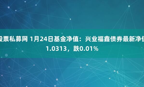 股票私募网 1月24日基金净值：兴业福鑫债券最新净值1.0313，跌0.01%