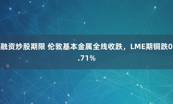 融资炒股期限 伦敦基本金属全线收跌，LME期铜跌0.71%